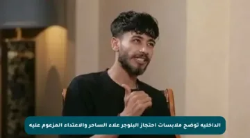 الداخلية توضح ملابسات احتجاز البلوجر علاء الساحر والاعتداء المزعوم عليه